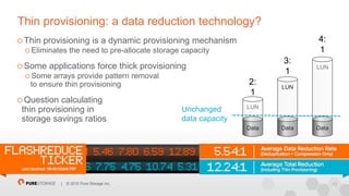 13| © 2015 Pure Storage Inc.
Thin provisioning: a data reduction technology?
Thin provisioning is a dynamic provisioning mechanism
Eliminates the need to pre-allocate storage capacity
Some applications force thick provisioning
Some arrays provide pattern removal
to ensure thin provisioning
Question calculating
thin provisioning in
storage savings ratios
LUN
Data
LUN
Data
LUN
Data
2:
1
3:
1
4:
1
Unchanged
data capacity
 