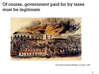 3
Of course, government paid for by taxes
must be legitimate
The Eureka Stockade Rebellion, Australia, 1854
 