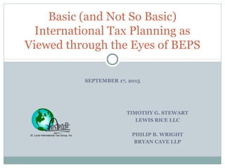 SEPTEMBER 17, 2015
Basic (and Not So Basic)
International Tax Planning as
Viewed through the Eyes of BEPS
St. Louis International Tax Group, Inc.
TIMOTHY G. STEWART
LEWIS RICE LLC
PHILIP B. WRIGHT
BRYAN CAVE LLP
 