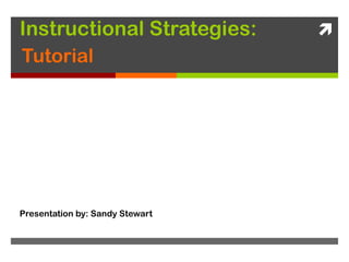 Instructional Strategies: Tutorial Presentation by: Sandy Stewart 