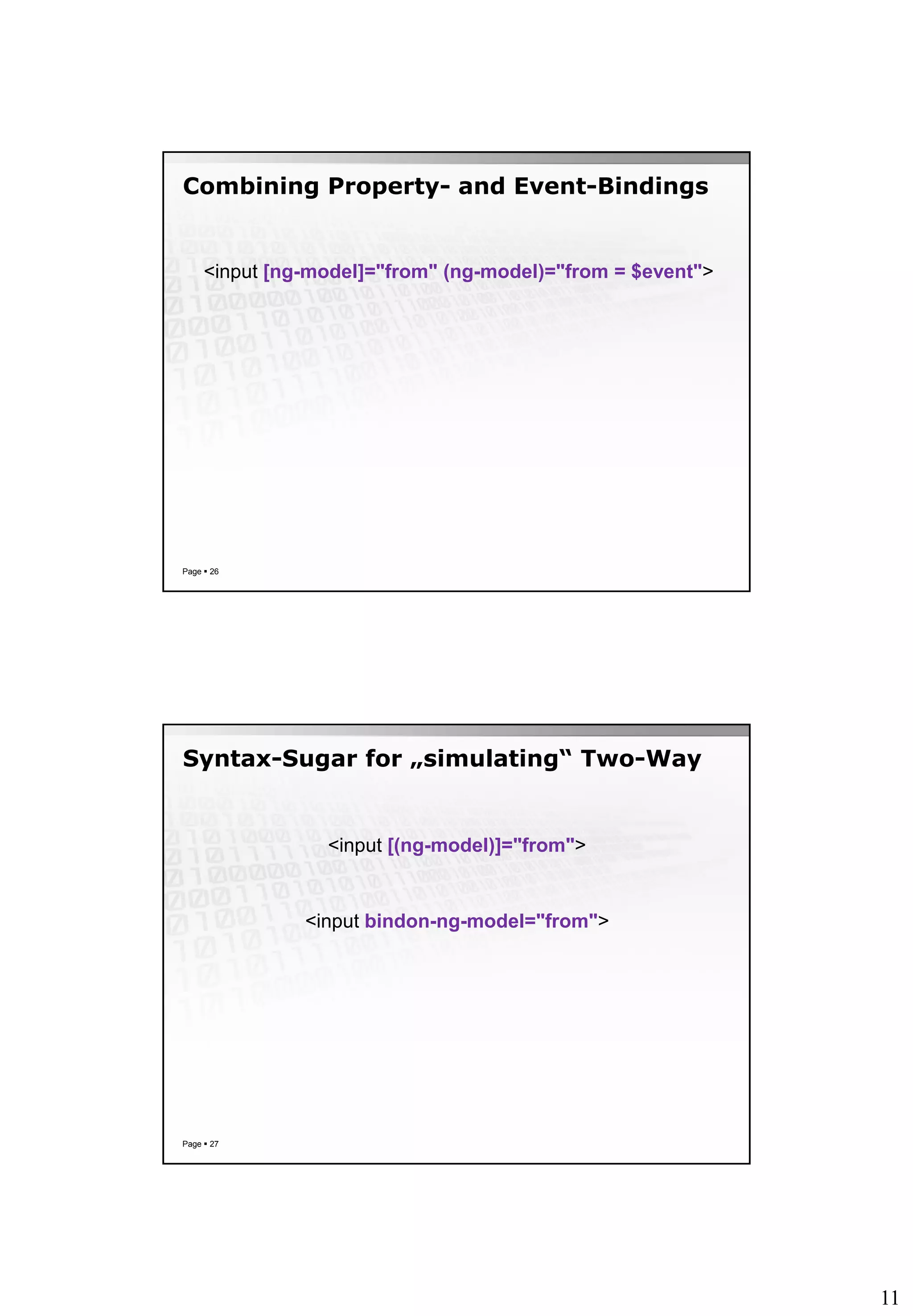 11
Combining Property- and Event-Bindings
Page  26
<input [ng-model]="from" (ng-model)="from = $event">
Syntax-Sugar for „simulating“ Two-Way
Page  27
<input [(ng-model)]="from">
<input bindon-ng-model="from">
 