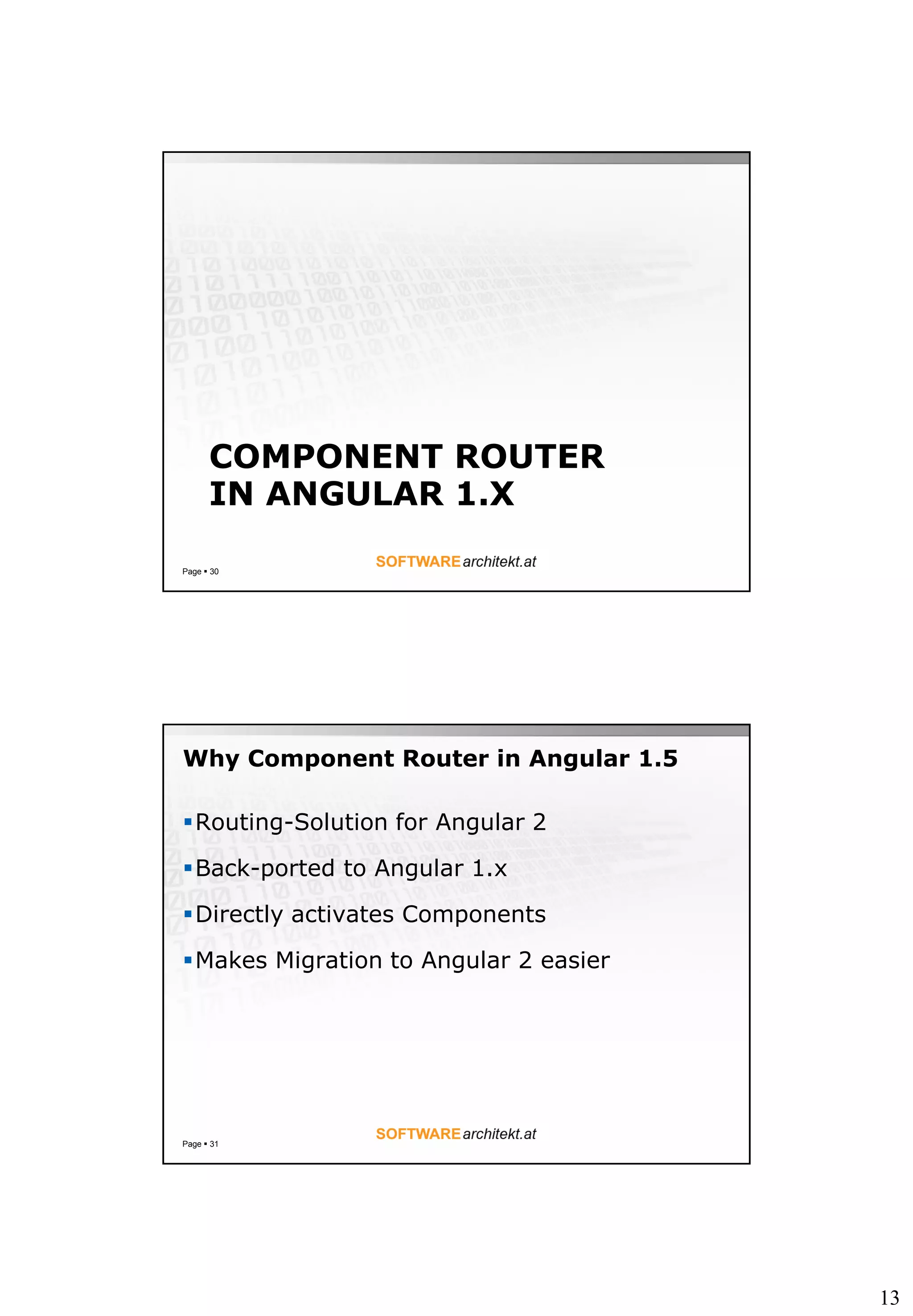 13
COMPONENT ROUTER
IN ANGULAR 1.X
Page  30
Why Component Router in Angular 1.5
Routing-Solution for Angular 2
Back-ported to Angular 1.x
Directly activates Components
Makes Migration to Angular 2 easier
Page  31
 
