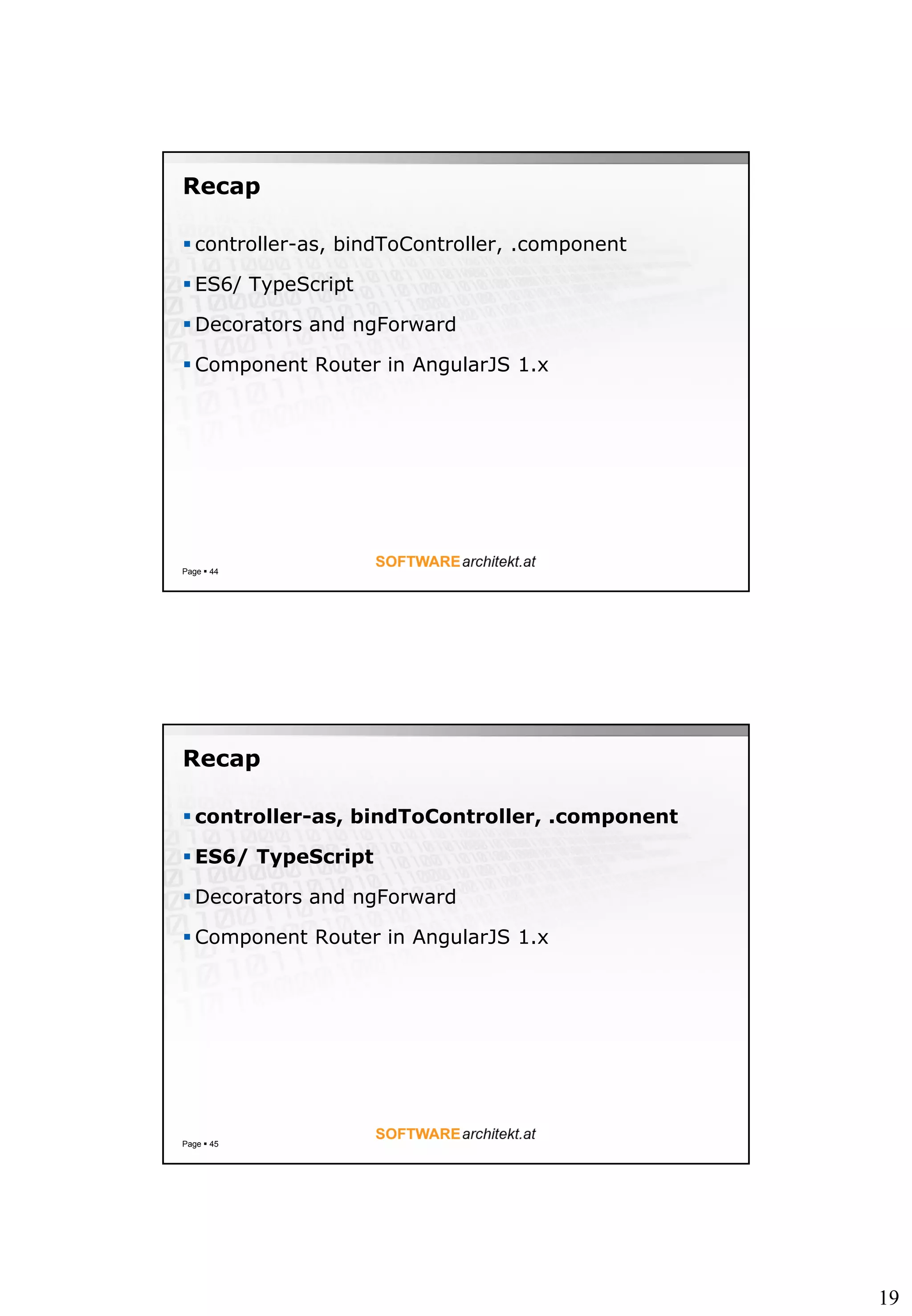 19
Recap
Page  44
 controller-as, bindToController, .component
 ES6/ TypeScript
 Decorators and ngForward
 Component Router in AngularJS 1.x
Recap
Page  45
 controller-as, bindToController, .component
 ES6/ TypeScript
 Decorators and ngForward
 Component Router in AngularJS 1.x
 