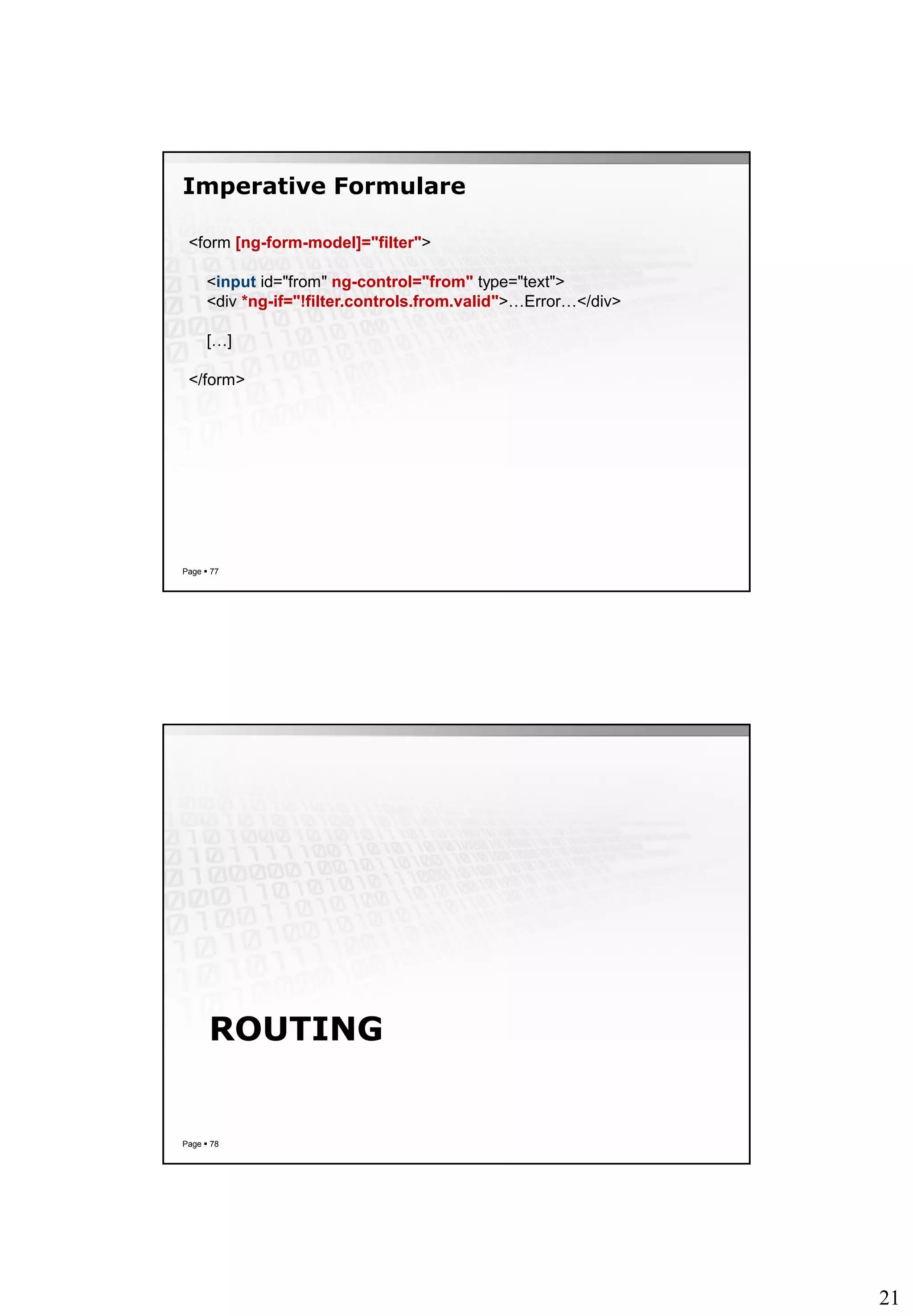 21
Imperative Formulare
Page  77
<form [ng-form-model]="filter">
<input id="from" ng-control="from" type="text">
<div *ng-if="!filter.controls.from.valid">…Error…</div>
[…]
</form>
ROUTING
Page  78
 