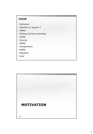 3
Inhalt
 Motivation
 Überblick zu Angular 2
 DEMO
 Binding und Forms-Handling
 DEMO
 Routing
 DEMO
 Komponenten
 DEMO
 Migration
 Fazit
MOTIVATION
Page  7
 