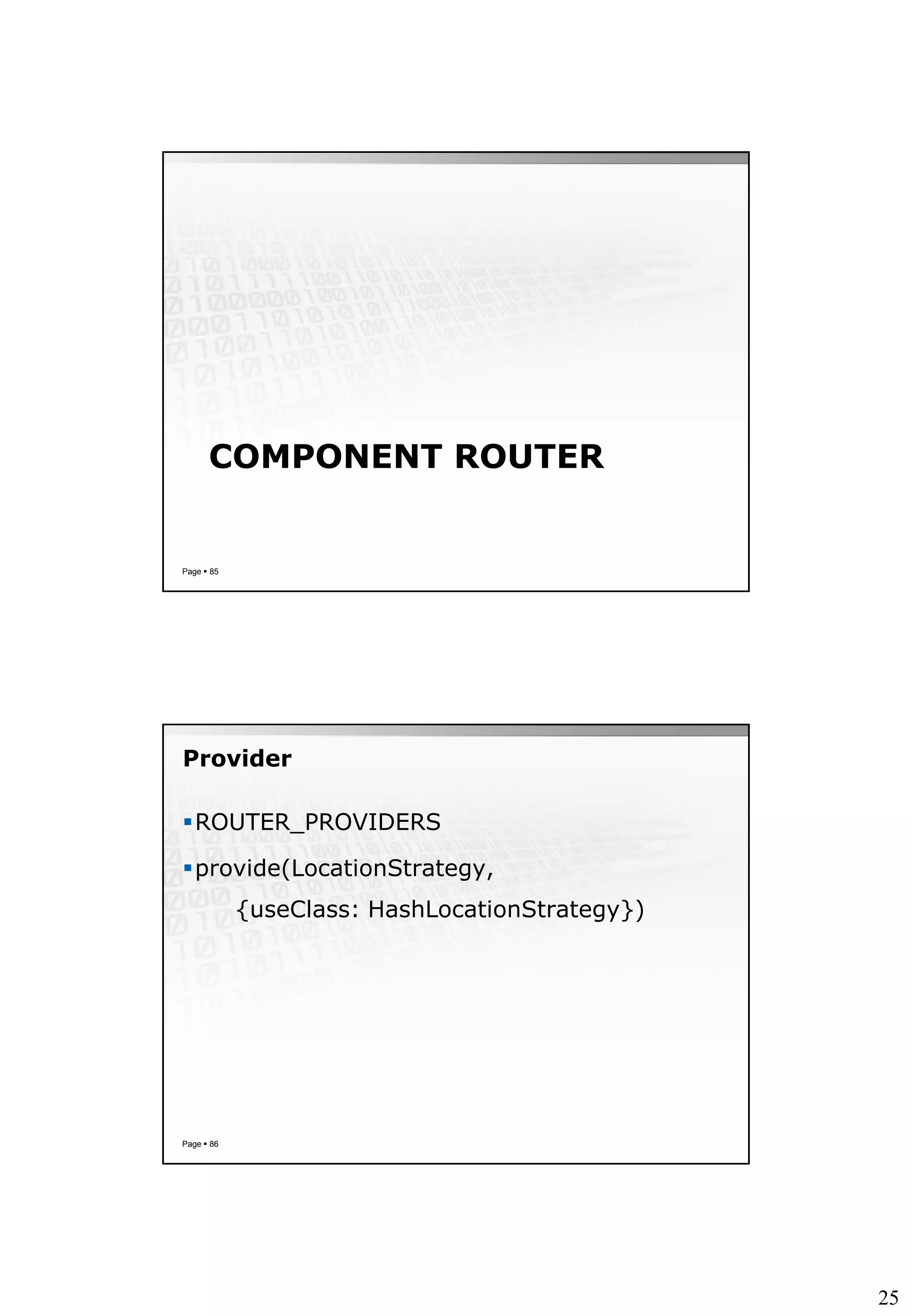25
COMPONENT ROUTER
Page  85
Provider
ROUTER_PROVIDERS
provide(LocationStrategy,
{useClass: HashLocationStrategy})
Page  86
 