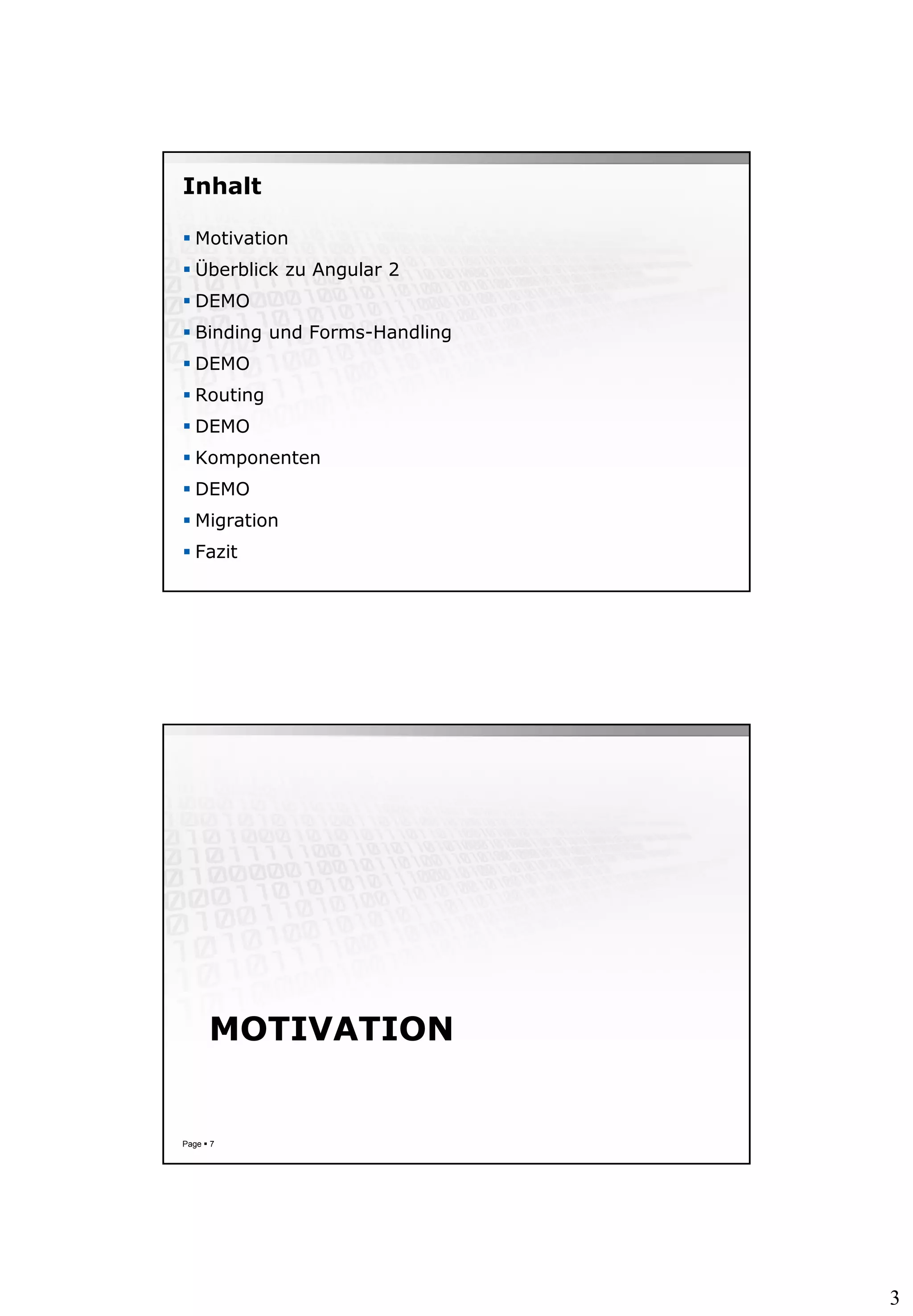 3
Inhalt
 Motivation
 Überblick zu Angular 2
 DEMO
 Binding und Forms-Handling
 DEMO
 Routing
 DEMO
 Komponenten
 DEMO
 Migration
 Fazit
MOTIVATION
Page  7
 