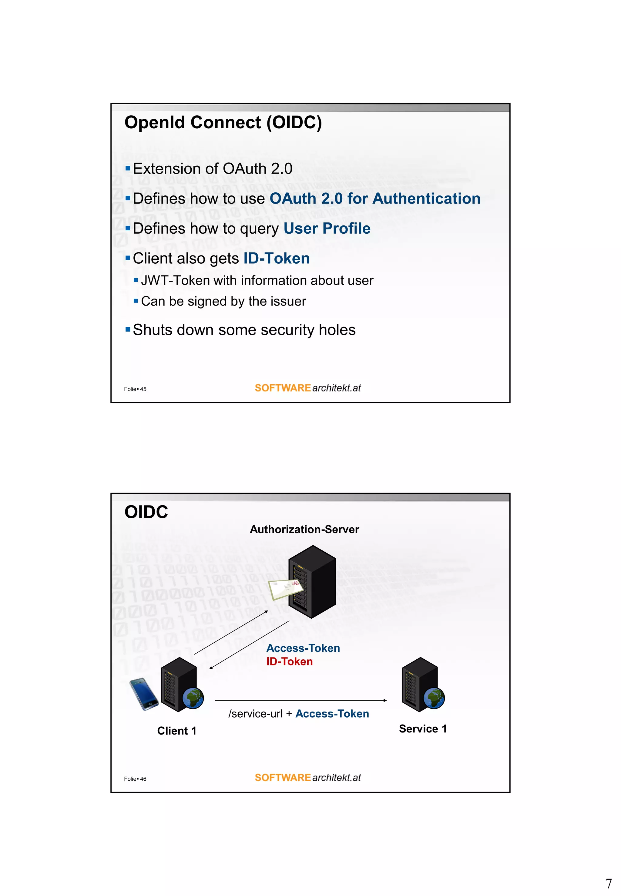 7 OpenId Connect (OIDC) Extension of OAuth 2.0 Defines how to use OAuth 2.0 for Authentication Defines how to query User Profile Client also gets ID-Token  JWT-Token with information about user  Can be signed by the issuer Shuts down some security holes Folie 45 OIDC Folie 46 Authorization-Server Client 1 Service 1 Access-Token ID-Token /service-url + Access-Token 