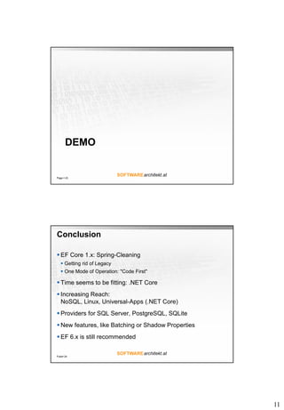 11
DEMO
Page  23
Conclusion
 EF Core 1.x: Spring-Cleaning
 Getting rid of Legacy
 One Mode of Operation: "Code First"
 Time seems to be fitting: .NET Core
 Increasing Reach:
NoSQL, Linux, Universal-Apps (.NET Core)
 Providers for SQL Server, PostgreSQL, SQLite
 New features, like Batching or Shadow Properties
 EF 6.x is still recommended
Folie 24
 