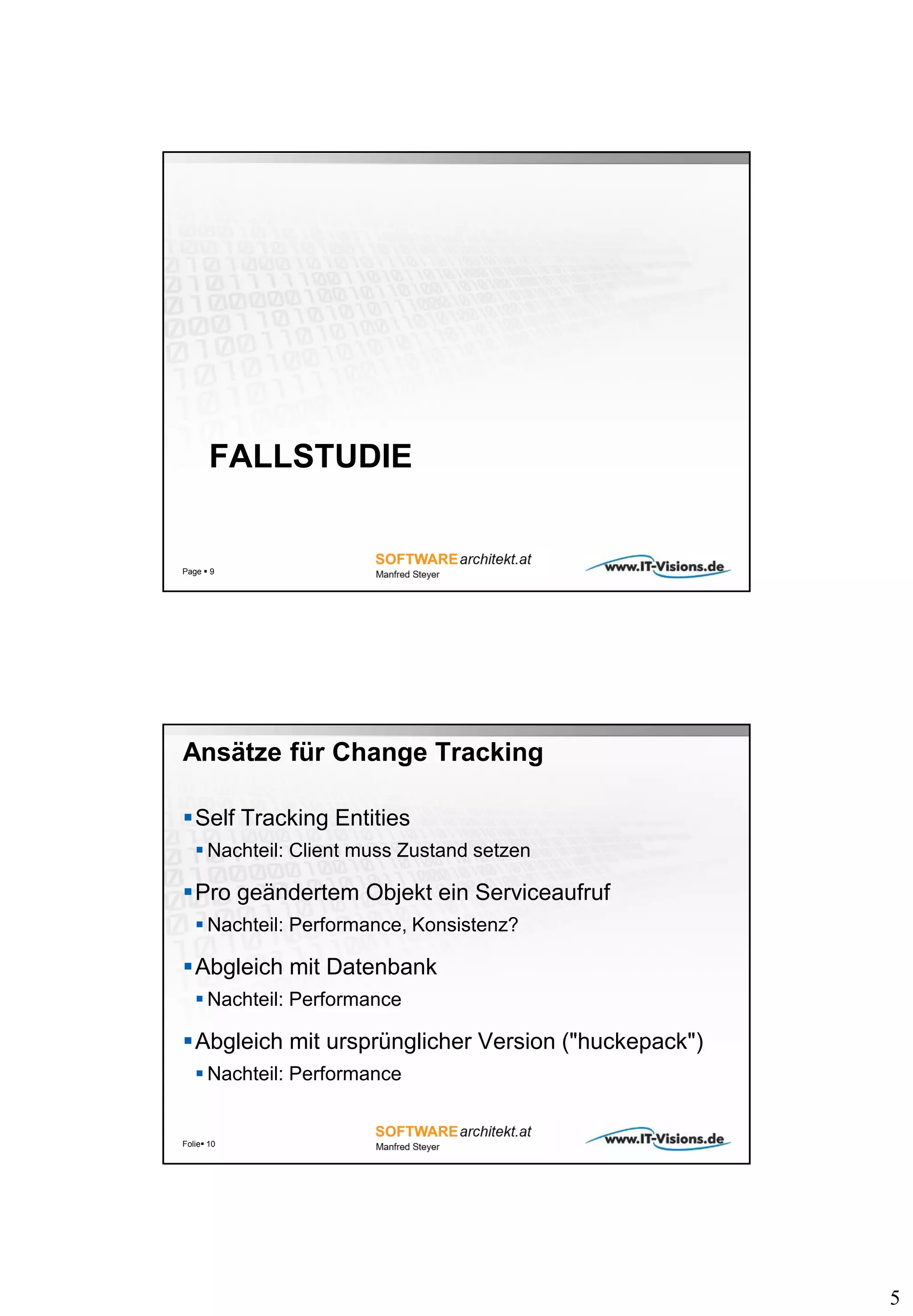 5
FALLSTUDIE
Page  9
Ansätze für Change Tracking
Self Tracking Entities
 Nachteil: Client muss Zustand setzen
Pro geändertem Objekt ein Serviceaufruf
 Nachteil: Performance, Konsistenz?
Abgleich mit Datenbank
 Nachteil: Performance
Abgleich mit ursprünglicher Version ("huckepack")
 Nachteil: Performance
Folie 10
 