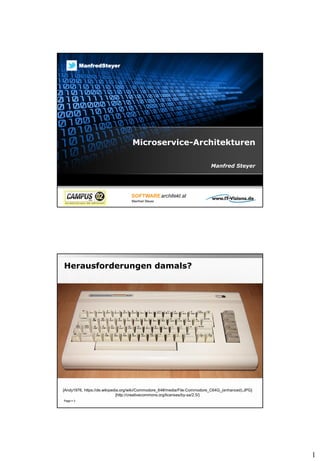 1
Microservice-Architekturen
Manfred Steyer
ManfredSteyer
Herausforderungen damals?
Page  3
[Andy1976, https://de.wikipedia.org/wiki/Commodore_64#/media/File:Commodore_C64G_(enhanced).JPG]
[http://creativecommons.org/licenses/by-sa/2.5/}
 