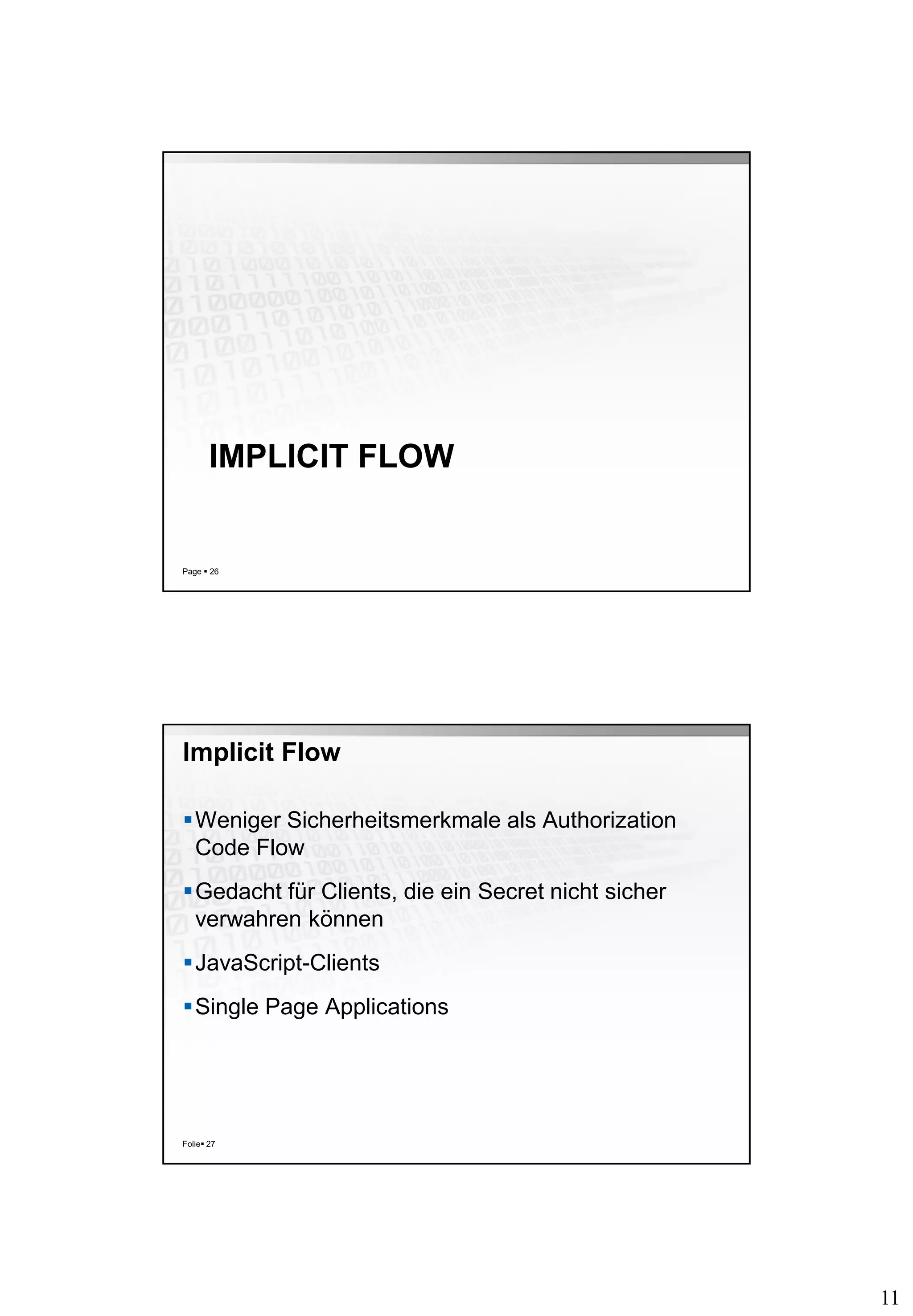 11
IMPLICIT FLOW
Page  26
Implicit Flow
Weniger Sicherheitsmerkmale als Authorization
Code Flow
Gedacht für Clients, die ein Secret nicht sicher
verwahren können
JavaScript-Clients
Single Page Applications
Folie 27
 