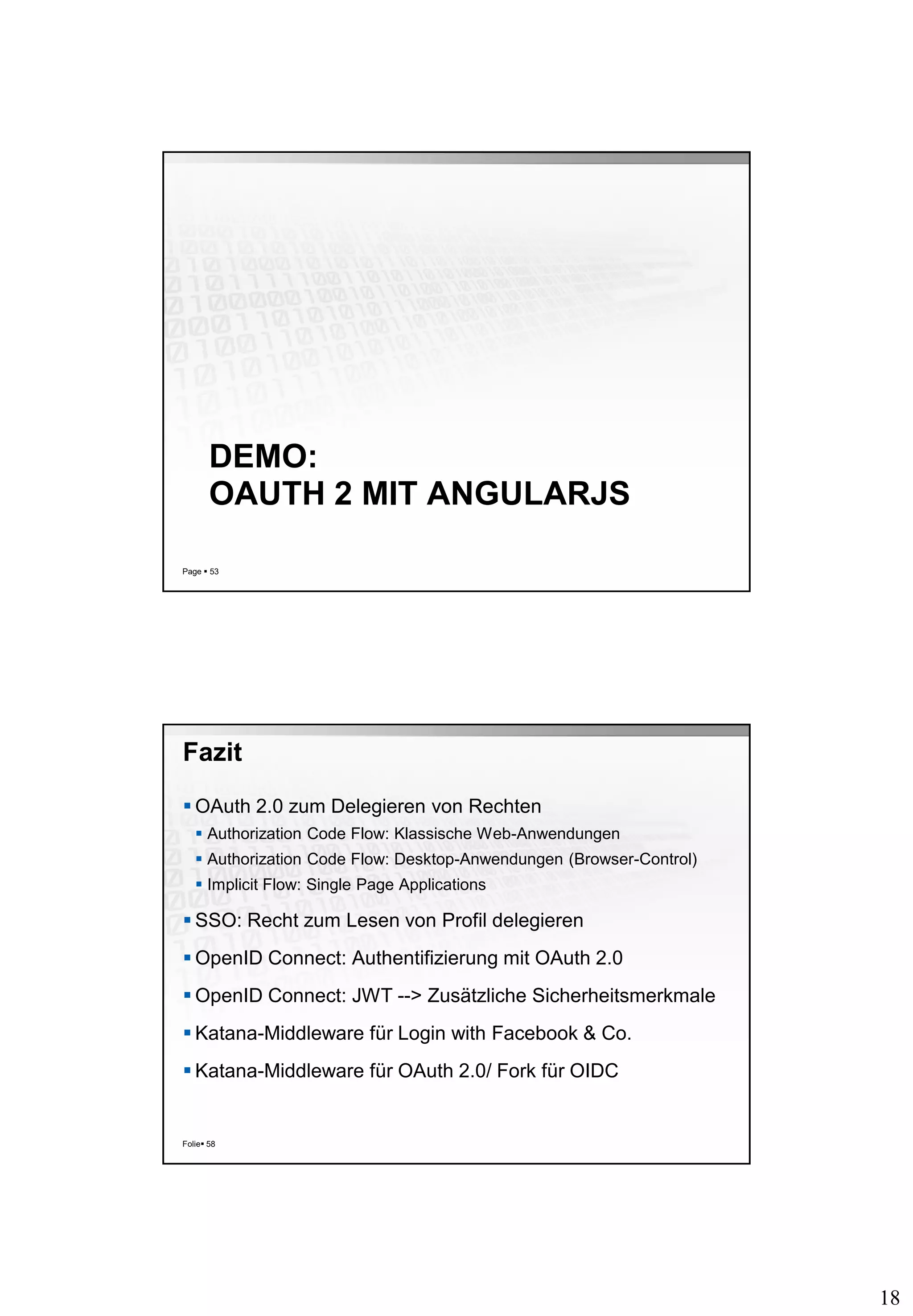 18
DEMO:
OAUTH 2 MIT ANGULARJS
Page  53
Fazit
 OAuth 2.0 zum Delegieren von Rechten
 Authorization Code Flow: Klassische Web-Anwendungen
 Authorization Code Flow: Desktop-Anwendungen (Browser-Control)
 Implicit Flow: Single Page Applications
 SSO: Recht zum Lesen von Profil delegieren
 OpenID Connect: Authentifizierung mit OAuth 2.0
 OpenID Connect: JWT --> Zusätzliche Sicherheitsmerkmale
 Katana-Middleware für Login with Facebook & Co.
 Katana-Middleware für OAuth 2.0/ Fork für OIDC
Folie 58
 