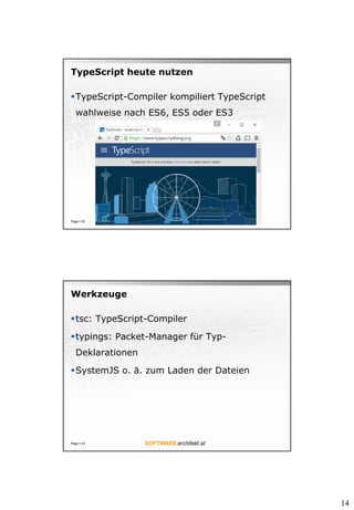 14
TypeScript heute nutzen
TypeScript-Compiler kompiliert TypeScript
wahlweise nach ES6, ES5 oder ES3
Page  32
Werkzeuge
tsc: TypeScript-Compiler
typings: Packet-Manager für Typ-
Deklarationen
SystemJS o. ä. zum Laden der Dateien
Page  33
 