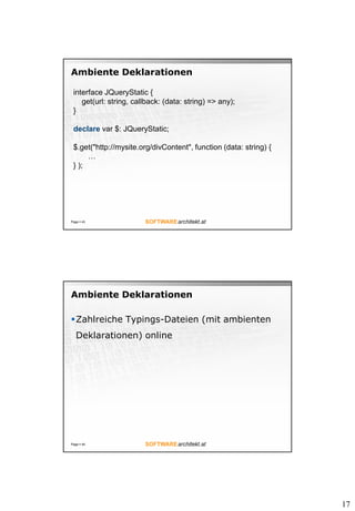 17
Ambiente Deklarationen
Page  43
interface JQueryStatic {
get(url: string, callback: (data: string) => any);
}
declare var $: JQueryStatic;
$.get("http://mysite.org/divContent", function (data: string) {
…
} );
Ambiente Deklarationen
Zahlreiche Typings-Dateien (mit ambienten
Deklarationen) online
Page  44
 