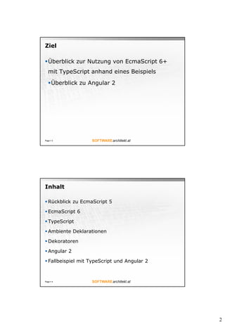 2
Ziel
Überblick zur Nutzung von EcmaScript 6+
mit TypeScript anhand eines Beispiels
Überblick zu Angular 2
Page  3
Inhalt
 Rückblick zu EcmaScript 5
 EcmaScript 6
 TypeScript
 Ambiente Deklarationen
 Dekoratoren
 Angular 2
 Fallbeispiel mit TypeScript und Angular 2
Page  4
 