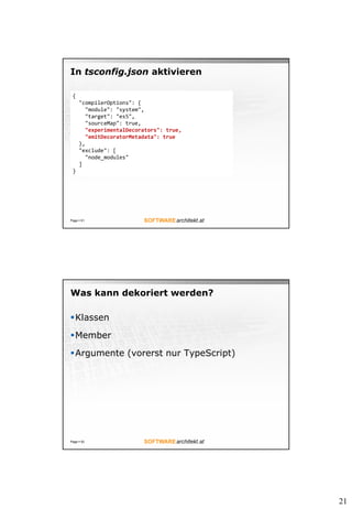 21
In tsconfig.json aktivieren
Page  51
{
"compilerOptions": {
"module": "system",
"target": "es5",
"sourceMap": true,
"experimentalDecorators": true,
"emitDecoratorMetadata": true
},
"exclude": [
"node_modules"
]
}
Was kann dekoriert werden?
Klassen
Member
Argumente (vorerst nur TypeScript)
Page  52
 