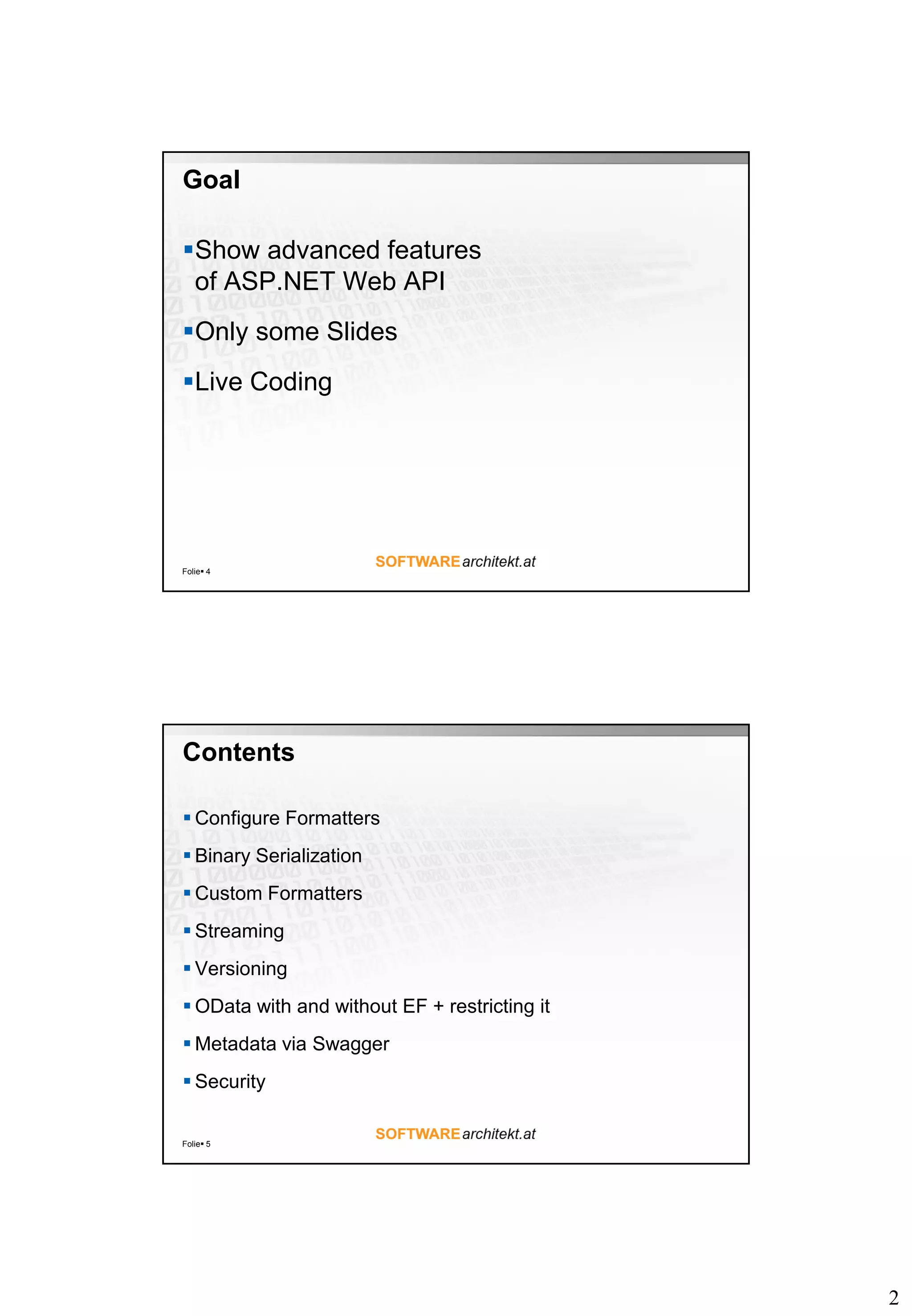 2
Goal
Show advanced features
of ASP.NET Web API
Only some Slides
Live Coding
Folie 4
Contents
 Configure Formatters
 Binary Serialization
 Custom Formatters
 Streaming
 Versioning
 OData with and without EF + restricting it
 Metadata via Swagger
 Security
Folie 5
 
