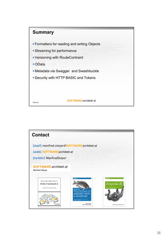 11
Summary
 Formatters for reading and writing Objects
 Streaming for performance
 Versioning with RouteContraint
 OData
 Metadata via Swagger and Swashbuckle
 Security with HTTP BASIC and Tokens
Folie 22
manfred.steyer@SOFTWAREarchitekt.at
SOFTWAREarchitekt.at
ManfredSteyer
Contact
 