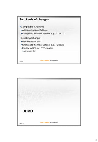 5
Two kinds of changes
Compatible Changes
 Additional optional field etc.
 Changes to the minor version, e. g. 1.1 to 1.2
Breaking Change
 New Method/ Class
 Changes to the major version, e. g. 1.2 to 2.0
 Identity by URL or HTTP-Header
 api-version: 1.2
Folie 10
DEMO
Page  11
 