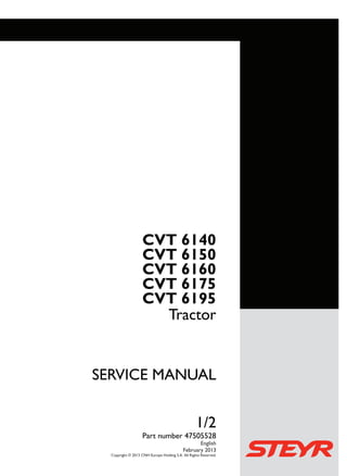 Part number 47505528
SERVICEMANUAL
1/2 SERVICE MANUAL
Tractor
CVT 6140
CVT 6150
CVT 6160
CVT 6175
CVT 6195
Tractor
CVT 6140
CVT 6150
CVT 6160
CVT 6175
CVT 6195
1/2
Part number 47505528
English
February 2013
Copyright © 2013 CNH Europe Holding S.A. All Rights Reserved.
 