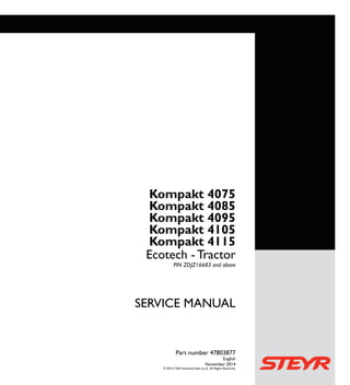 1/4 SERVICE MANUAL
Kompakt 4075
Kompakt 4085
Kompakt 4095
Kompakt 4105
Kompakt 4115
Ecotech - Tractor
PIN ZDJZ16683 and above
Part number 47803877
English
November 2014
© 2014 CNH Industrial Italia S.p.A. All Rights Reserved.
Kompakt 4075
Kompakt 4085
Kompakt 4095
Kompakt 4105
Kompakt 4115
Ecotech - Tractor
Part number 47803877
SERVICEMANUAL
 