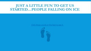 JUST A LITTLE FUN TO GET US
STARTED…PEOPLE FALLING ON ICE
Click these words or the feet to see it.
 