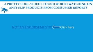 NOT AN ENDORSEMENT!!! Click here
A PRETTY COOL VIDEO I FOUND WORTH WATCHING ON
ANTI-SLIP PRODUCTS FROM COMSUMER REPORTS
 
