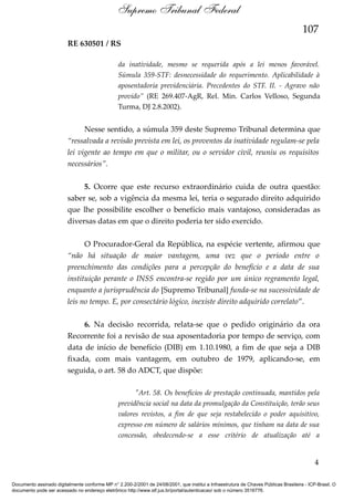 Supremo Tribunal Federal
107
RE 630501 / RS
da inatividade, mesmo se requerida após a lei menos favorável.
Súmula 359-STF: desnecessidade do requerimento. Aplicabilidade à
aposentadoria previdenciária. Precedentes do STF. II. - Agravo não
provido” (RE 269.407-AgR, Rel. Min. Carlos Velloso, Segunda
Turma, DJ 2.8.2002).

Nesse sentido, a súmula 359 deste Supremo Tribunal determina que
“ressalvada a revisão prevista em lei, os proventos da inatividade regulam-se pela
lei vigente ao tempo em que o militar, ou o servidor civil, reuniu os requisitos
necessários”.
5. Ocorre que este recurso extraordinário cuida de outra questão:
saber se, sob a vigência da mesma lei, teria o segurado direito adquirido
que lhe possibilite escolher o benefício mais vantajoso, consideradas as
diversas datas em que o direito poderia ter sido exercido.
O Procurador-Geral da República, na espécie vertente, afirmou que
“não há situação de maior vantagem, uma vez que o período entre o
preenchimento das condições para a percepção do beneficio e a data de sua
instituição perante o INSS encontra-se regido por um único regramento legal,
enquanto a jurisprudência do [Supremo Tribunal] funda-se na sucessividade de
leis no tempo. E, por consectário lógico, inexiste direito adquirido correlato”.
6. Na decisão recorrida, relata-se que o pedido originário da ora
Recorrente foi a revisão de sua aposentadoria por tempo de serviço, com
data de início de benefício (DIB) em 1.10.1980, a fim de que seja a DIB
fixada, com mais vantagem, em outubro de 1979, aplicando-se, em
seguida, o art. 58 do ADCT, que dispõe:
"Art. 58. Os benefícios de prestação continuada, mantidos pela
previdência social na data da promulgação da Constituição, terão seus
valores revistos, a fim de que seja restabelecido o poder aquisitivo,
expresso em número de salários mínimos, que tinham na data de sua
concessão, obedecendo-se a esse critério de atualização até a

4
Documento assinado digitalmente conforme MP n° 2.200-2/2001 de 24/08/2001, que institui a Infraestrutura de Chaves Públicas Brasileira - ICP-Brasil. O
documento pode ser acessado no endereço eletrônico http://www.stf.jus.br/portal/autenticacao/ sob o número 3516776.

 