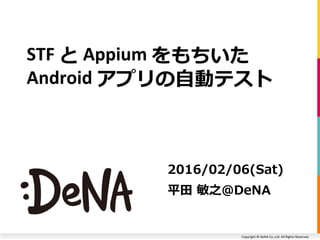 Copyright © DeNA Co.,Ltd. All Rights Reserved.
STF と Appium をもちいた
Android アプリの自動テスト
2016/02/06(Sat)
平田 敏之@DeNA
 