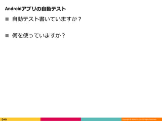 Copyright © DeNA Co.,Ltd. All Rights Reserved.
Androidアプリの自動テスト
 自動テスト書いていますか？
 何を使っていますか？
 