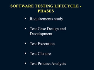 SOFTWARE TESTING LIFECYCLE -
PHASES
• Requirements study
• Test Case Design and
Development
• Test Execution
• Test Closure
• Test Process Analysis
 