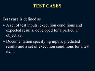 TEST CASES
Test case is defined as
 A set of test inputs, execution conditions and
expected results, developed for a particular
objective.
 Documentation specifying inputs, predicted
results and a set of execution conditions for a test
item.
 