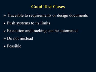 Good Test Cases
 Traceable to requirements or design documents
 Push systems to its limits
 Execution and tracking can be automated
 Do not mislead
 Feasible
 