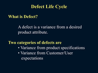 Defect Life Cycle
What is Defect?
A defect is a variance from a desired
product attribute.
Two categories of defects are
• Variance from product specifications
• Variance from Customer/User
expectations
 