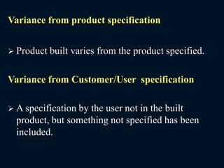 Variance from product specification
 Product built varies from the product specified.
Variance from Customer/User specification
 A specification by the user not in the built
product, but something not specified has been
included.
 