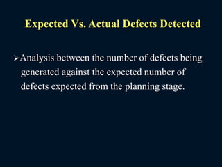 Expected Vs. Actual Defects Detected
Analysis between the number of defects being
generated against the expected number of
defects expected from the planning stage.
 