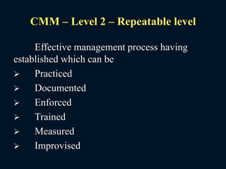 CMM – Level 2 – Repeatable level
Effective management process having
established which can be
 Practiced
 Documented
 Enforced
 Trained
 Measured
 Improvised
 