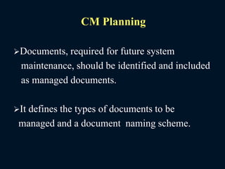 CM Planning
Documents, required for future system
maintenance, should be identified and included
as managed documents.
It defines the types of documents to be
managed and a document naming scheme.
 