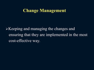 Change Management
Keeping and managing the changes and
ensuring that they are implemented in the most
cost-effective way.
 