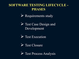 SOFTWARE TESTING LIFECYCLE -
PHASES
 Requirements study
 Test Case Design and
Development
 Test Execution
 Test Closure
 Test Process Analysis
 
