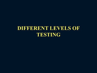 DIFFERENT LEVELS OF
TESTING
 