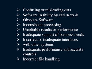  Confusing or misleading data
 Software usability by end users &
 Obsolete Software
 Inconsistent processing
 Unreliable results or performance
 Inadequate support of business needs
 Incorrect or inadequate interfaces
 with other systems
 Inadequate performance and security
controls
 Incorrect file handling
 