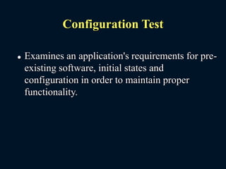 Configuration Test
 Examines an application's requirements for pre-
existing software, initial states and
configuration in order to maintain proper
functionality.
 