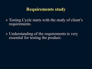 Requirements study
 Testing Cycle starts with the study of client’s
requirements.
 Understanding of the requirements is very
essential for testing the product.
 