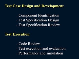 Test Case Design and Development
• Component Identification
• Test Specification Design
• Test Specification Review
Test Execution
• Code Review
• Test execution and evaluation
• Performance and simulation
 