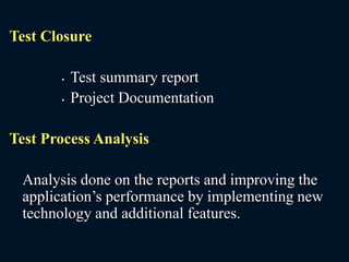 Test Closure
• Test summary report
• Project Documentation
Test Process Analysis
Analysis done on the reports and improving the
application’s performance by implementing new
technology and additional features.
 