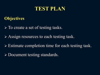 TEST PLAN
Objectives
 To create a set of testing tasks.
 Assign resources to each testing task.
 Estimate completion time for each testing task.
 Document testing standards.
 