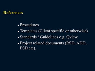 References
 Procedures
 Templates (Client specific or otherwise)
 Standards / Guidelines e.g. Qview
 Project related documents (RSD, ADD,
FSD etc).
 