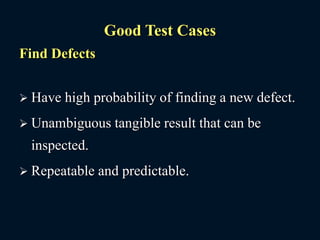 Good Test Cases
Find Defects
 Have high probability of finding a new defect.
 Unambiguous tangible result that can be
inspected.
 Repeatable and predictable.
 